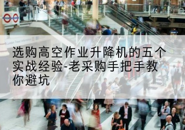 溆浦高空作业升降机厂家-选购高空作业升降机的五个实战经验-老采购手把手教你避坑