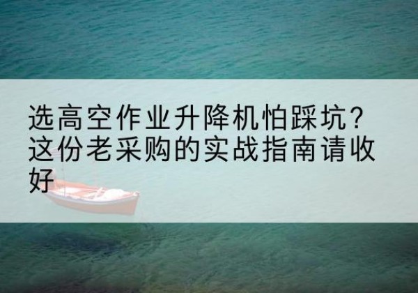 溆浦高空作业升降机厂家推荐-选高空作业升降机怕踩坑？这份老采购的实战指南请收好