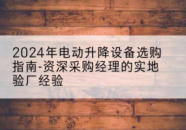 溆浦电动剪叉升降平台厂家-2024年电动升降设备选购指南-资深采购经理的实地验厂经验