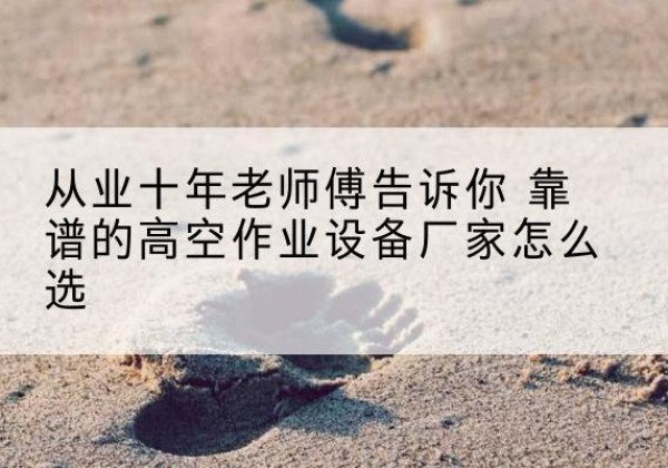 溆浦高空作业升降机厂家推荐-从业十年老师傅告诉你 靠谱的高空作业设备厂家怎么选