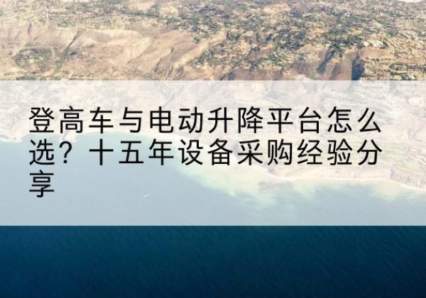 溆浦登高车厂家厂家-登高车与电动升降平台怎么选？十五年设备采购经验分享