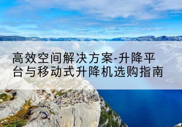 溆浦升降平台厂家-*空间解决方案-升降平台与移动式升降机选购指南