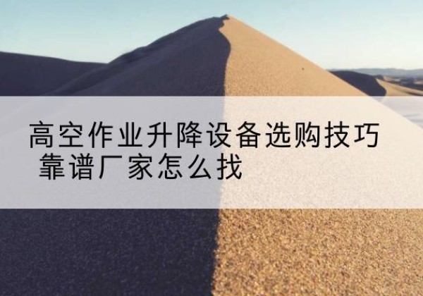 溆浦电动升降平台厂家推荐-高空作业升降设备选购技巧 靠谱厂家怎么找