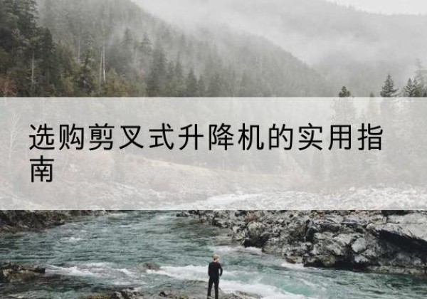 溆浦剪叉式升降机怎么选-选购剪叉式升降机的实用指南