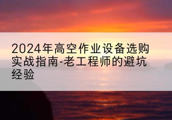 溆浦高空作业升降机厂家推荐-2024年高空作业设备选购实战指南-老工程师的避坑经验