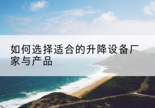 溆浦电动升降平台厂家-如何选择适合的升降设备厂家与产品