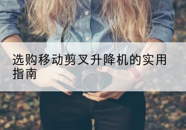 溆浦移动剪叉升降机怎么选-选购移动剪叉升降机的实用指南