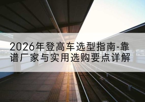 溆浦登高车厂家推荐-2026年登高车选型指南-靠谱厂家与实用选购要点详解