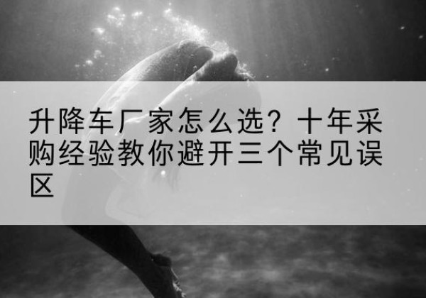 溆浦升降车厂家-怎么选？十年采购经验教你避开三个常见误区