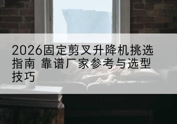 溆浦固定剪叉升降机厂家推荐-2026固定剪叉升降机挑选指南 靠谱厂家参考与选型技巧