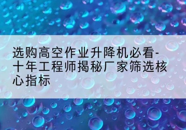 溆浦高空作业升降机厂家推荐-选购高空作业升降机必看-十年工程师揭秘厂家筛选核心指标