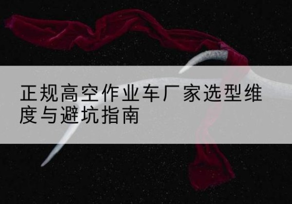 溆浦高空作业车厂家-正规选型维度与避坑指南
